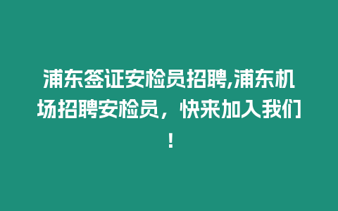 浦東簽證安檢員招聘,浦東機(jī)場(chǎng)招聘安檢員，快來加入我們！