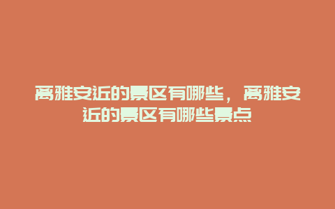 離雅安近的景區有哪些，離雅安近的景區有哪些景點