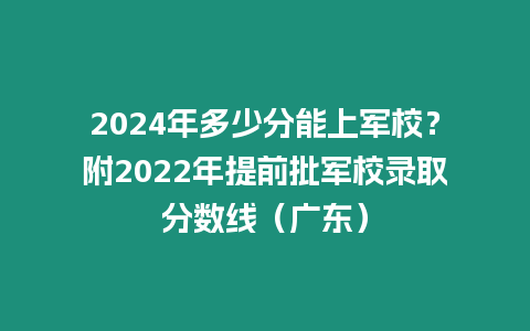 2024年多少分能上軍校？附2022年提前批軍校錄取分數線（廣東）