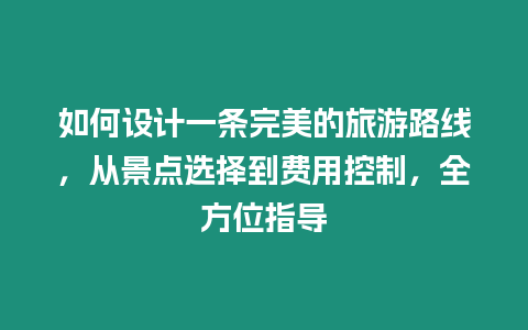 如何設計一條完美的旅游路線，從景點選擇到費用控制，全方位指導