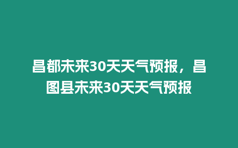 昌都未來30天天氣預報，昌圖縣未來30天天氣預報