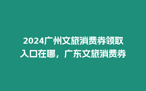 2024廣州文旅消費券領取入口在哪，廣東文旅消費券