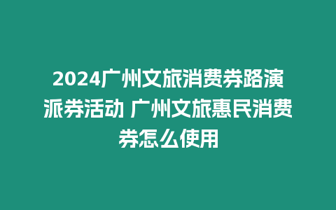 2024廣州文旅消費(fèi)券路演派券活動(dòng) 廣州文旅惠民消費(fèi)券怎么使用