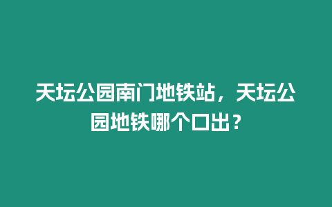 天壇公園南門地鐵站，天壇公園地鐵哪個口出？