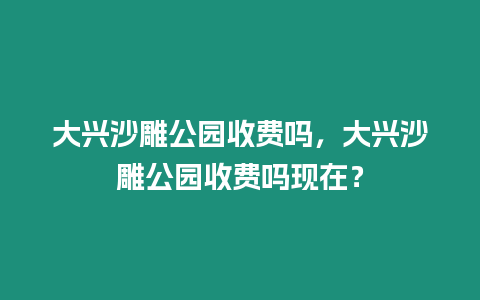大興沙雕公園收費嗎，大興沙雕公園收費嗎現在？