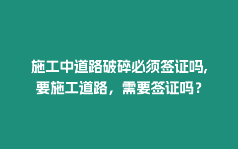 施工中道路破碎必須簽證嗎,要施工道路，需要簽證嗎？