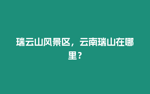 瑞云山風景區，云南瑞山在哪里？
