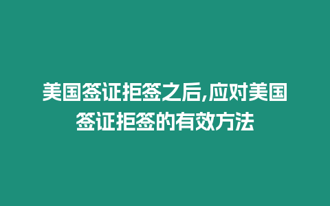 美國簽證拒簽之后,應對美國簽證拒簽的有效方法