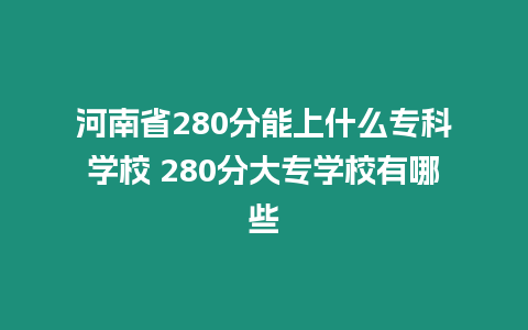 河南省280分能上什么?？茖W校 280分大專學校有哪些