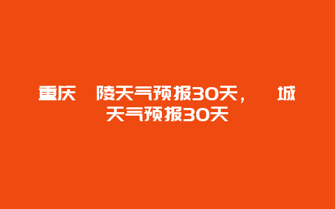 重慶涪陵天氣預報30天，涪城天氣預報30天