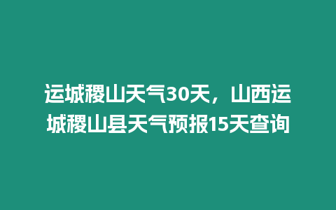 運城稷山天氣30天，山西運城稷山縣天氣預報15天查詢