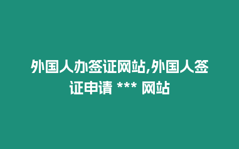 外國人辦簽證網(wǎng)站,外國人簽證申請 *** 網(wǎng)站