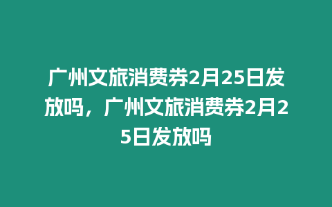 廣州文旅消費券2月25日發放嗎，廣州文旅消費券2月25日發放嗎