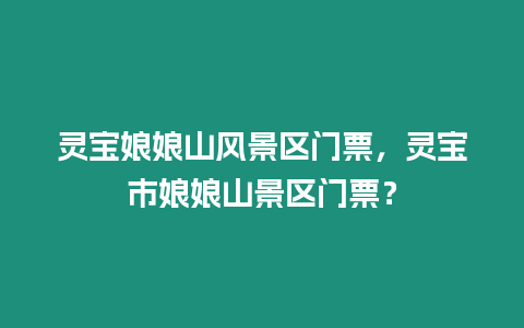 靈寶娘娘山風景區門票，靈寶市娘娘山景區門票？