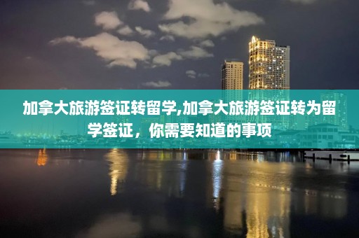 加拿大旅游簽證轉(zhuǎn)留學,加拿大旅游簽證轉(zhuǎn)為留學簽證，你需要知道的事項