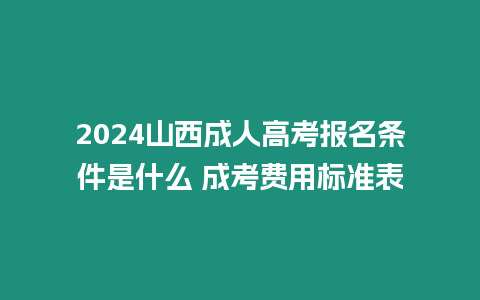 2024山西成人高考報(bào)名條件是什么 成考費(fèi)用標(biāo)準(zhǔn)表
