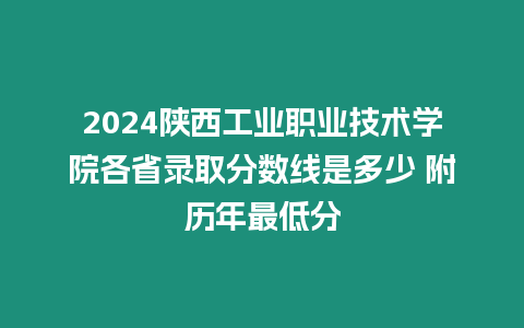 2024陜西工業職業技術學院各省錄取分數線是多少 附歷年最低分