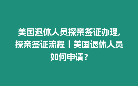 美國(guó)退休人員探親簽證辦理,探親簽證流程丨美國(guó)退休人員如何申請(qǐng)？