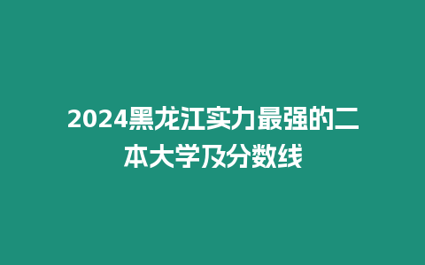 2024黑龍江實力最強的二本大學及分數線