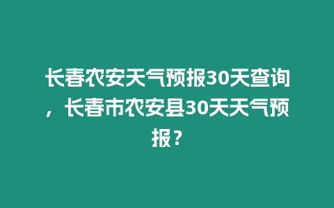 長春農安天氣預報30天查詢，長春市農安縣30天天氣預報？