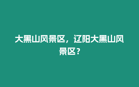 大黑山風景區，遼陽大黑山風景區？