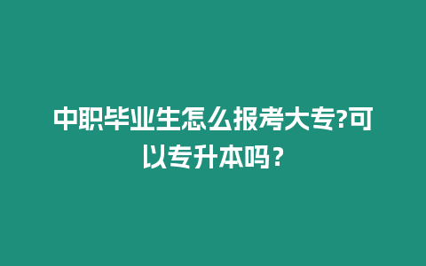 中職畢業(yè)生怎么報(bào)考大專?可以專升本嗎？