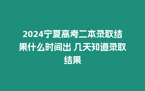 2024寧夏高考二本錄取結(jié)果什么時間出 幾天知道錄取結(jié)果