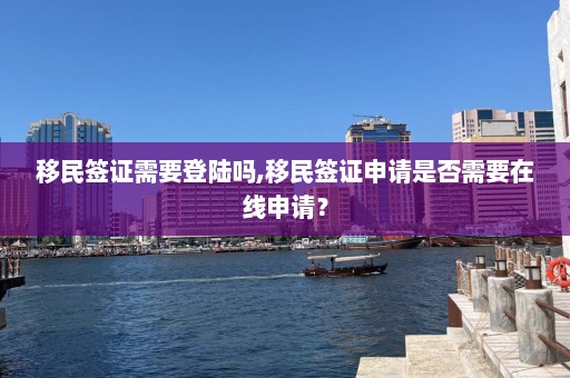 移民簽證需要登陸嗎,移民簽證申請是否需要在線申請？
