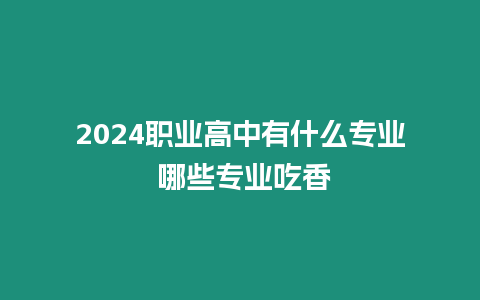 2024職業高中有什么專業 哪些專業吃香