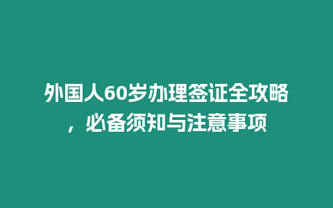 外國人60歲辦理簽證全攻略，必備須知與注意事項(xiàng)