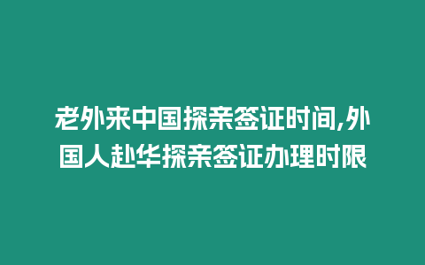 老外來中國探親簽證時間,外國人赴華探親簽證辦理時限