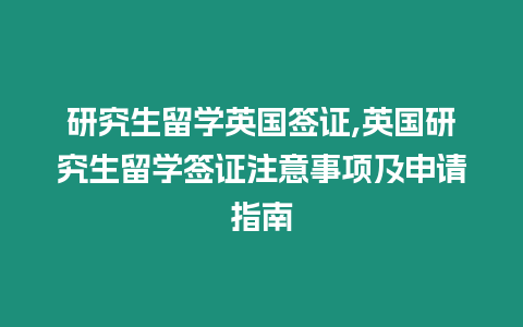 研究生留學(xué)英國簽證,英國研究生留學(xué)簽證注意事項(xiàng)及申請(qǐng)指南