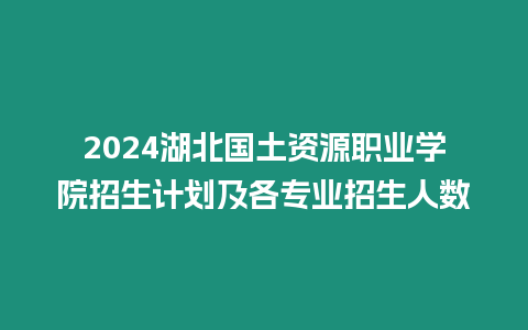2024湖北國土資源職業(yè)學院招生計劃及各專業(yè)招生人數(shù)