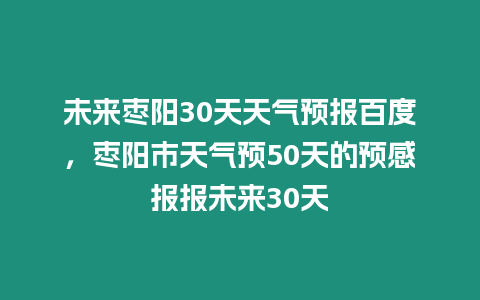 未來棗陽30天天氣預報百度，棗陽市天氣預50天的預感報報未來30天