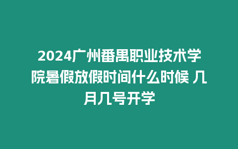 2024廣州番禺職業(yè)技術(shù)學(xué)院暑假放假時(shí)間什么時(shí)候 幾月幾號(hào)開(kāi)學(xué)