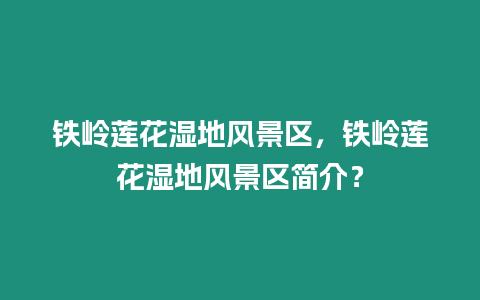 鐵嶺蓮花濕地風景區，鐵嶺蓮花濕地風景區簡介？