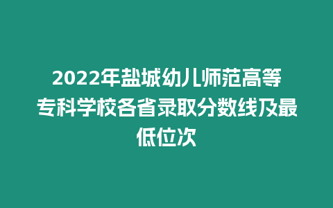2022年鹽城幼兒師范高等專科學(xué)校各省錄取分?jǐn)?shù)線及最低位次