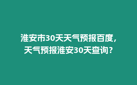 淮安市30天天氣預(yù)報(bào)百度，天氣預(yù)報(bào)淮安30天查詢？