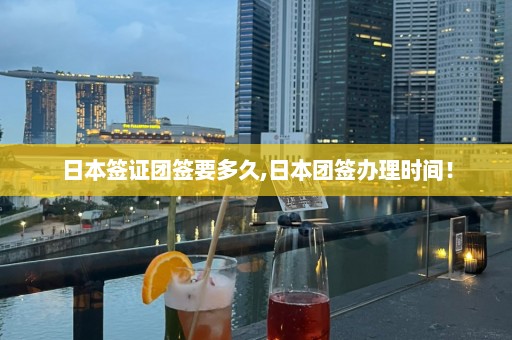 日本簽證團(tuán)簽要多久,日本團(tuán)簽辦理時(shí)間！