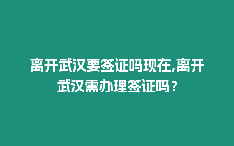 離開武漢要簽證嗎現(xiàn)在,離開武漢需辦理簽證嗎？