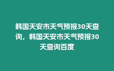 韓國天安市天氣預報30天查詢，韓國天安市天氣預報30天查詢百度