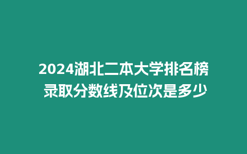 2024湖北二本大學排名榜 錄取分數線及位次是多少