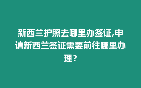 新西蘭護照去哪里辦簽證,申請新西蘭簽證需要前往哪里辦理？
