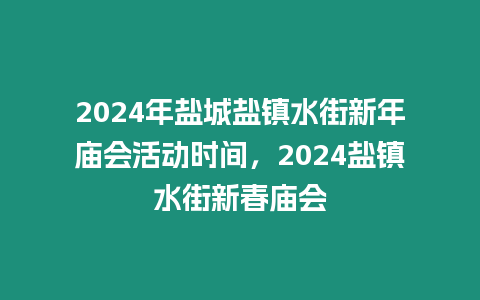 2024年鹽城鹽鎮水街新年廟會活動時間，2024鹽鎮水街新春廟會