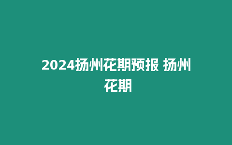 2024揚州花期預報 揚州 花期