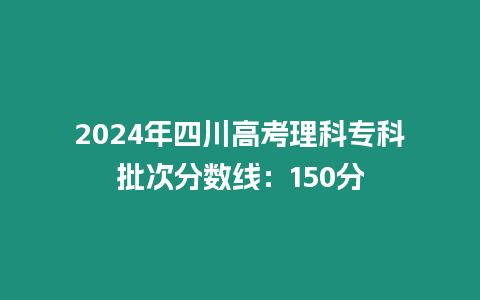 2024年四川高考理科專(zhuān)科批次分?jǐn)?shù)線：150分