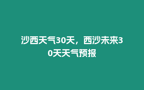 沙西天氣30天，西沙未來30天天氣預(yù)報