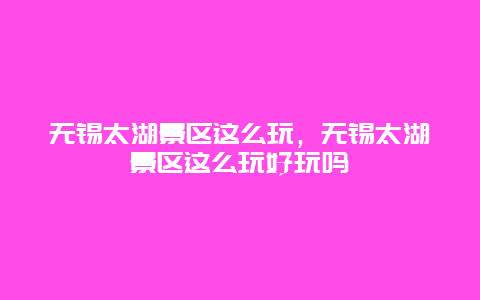 無錫太湖景區(qū)這么玩，無錫太湖景區(qū)這么玩好玩嗎