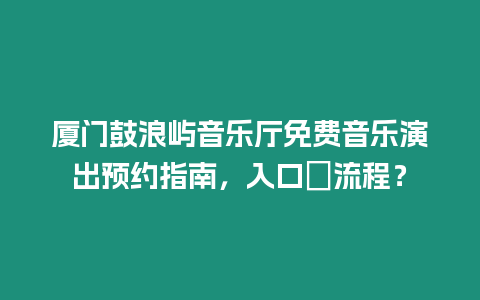 廈門鼓浪嶼音樂廳免費音樂演出預約指南，入口＋流程？