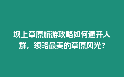 壩上草原旅游攻略如何避開(kāi)人群，領(lǐng)略最美的草原風(fēng)光？